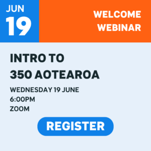 Welcome Webinar: Intro to 350 Aotearoa. Wednesday 19th June, 6pm, Zoom. Click to register 